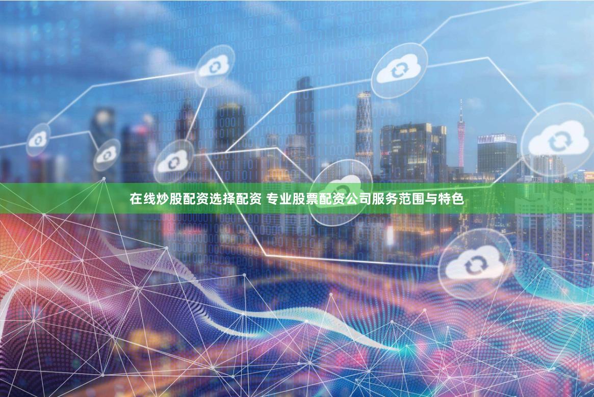 在线炒股配资选择配资 专业股票配资公司服务范围与特色