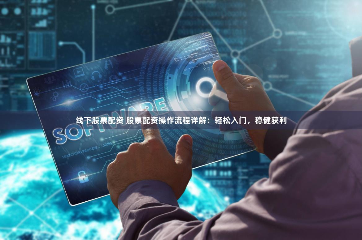 线下股票配资 股票配资操作流程详解：轻松入门，稳健获利
