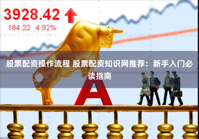 股票配资操作流程 股票配资知识网推荐：新手入门必读指南