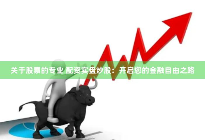 关于股票的专业 配资实盘炒股：开启您的金融自由之路