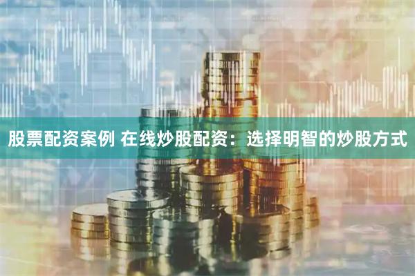 股票配资案例 在线炒股配资：选择明智的炒股方式