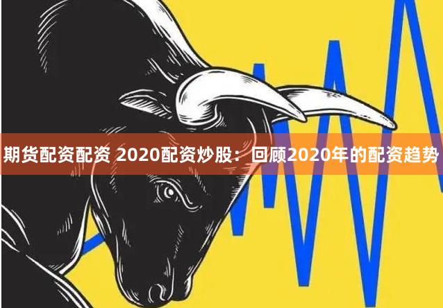 期货配资配资 2020配资炒股：回顾2020年的配资趋势