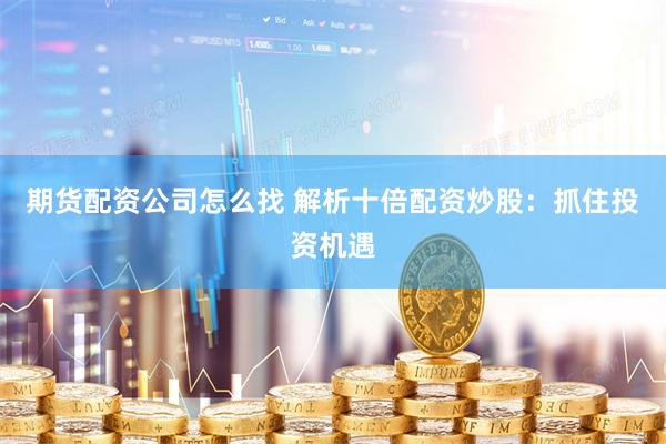 期货配资公司怎么找 解析十倍配资炒股：抓住投资机遇