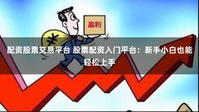 配资股票交易平台 股票配资入门平台：新手小白也能轻松上手