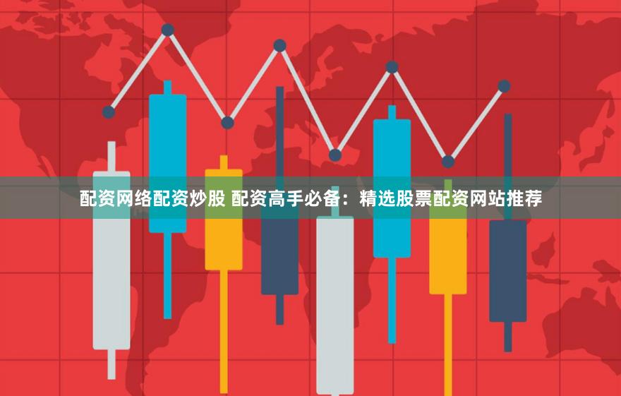 配资网络配资炒股 配资高手必备：精选股票配资网站推荐
