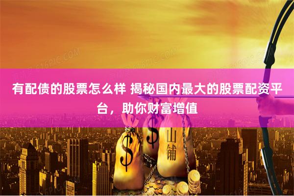 有配债的股票怎么样 揭秘国内最大的股票配资平台，助你财富增值