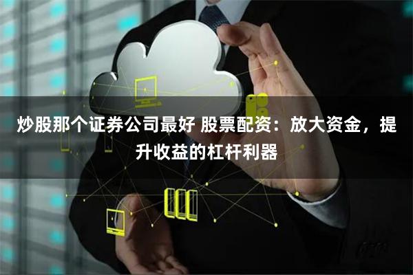炒股那个证券公司最好 股票配资：放大资金，提升收益的杠杆利器