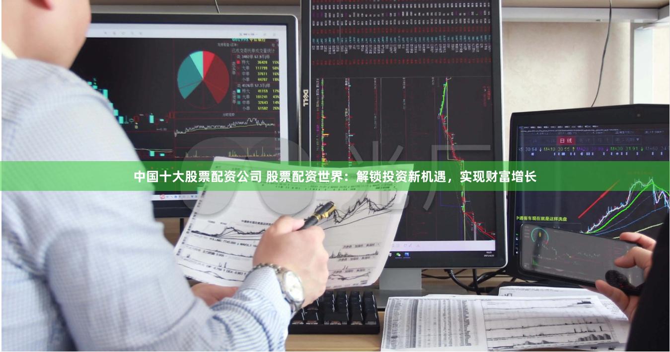 中国十大股票配资公司 股票配资世界：解锁投资新机遇，实现财富增长
