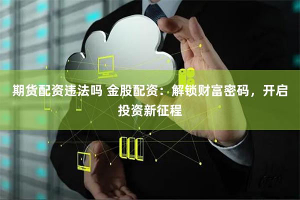 期货配资违法吗 金股配资：解锁财富密码，开启投资新征程