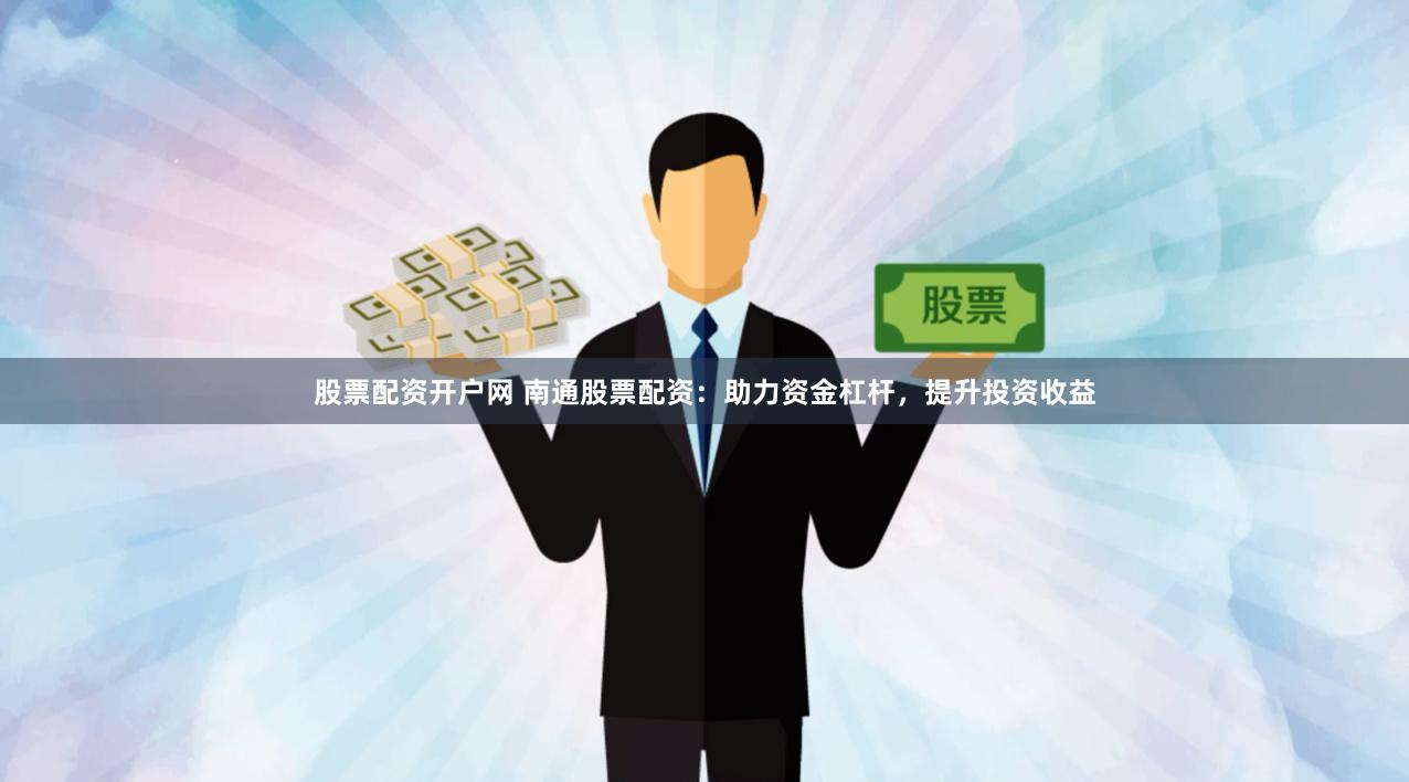 股票配资开户网 南通股票配资：助力资金杠杆，提升投资收益