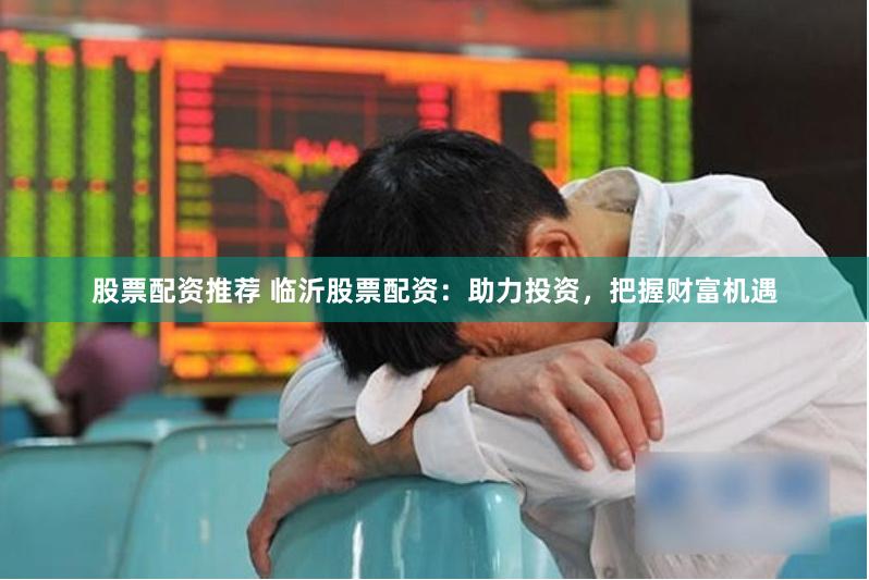 股票配资推荐 临沂股票配资：助力投资，把握财富机遇