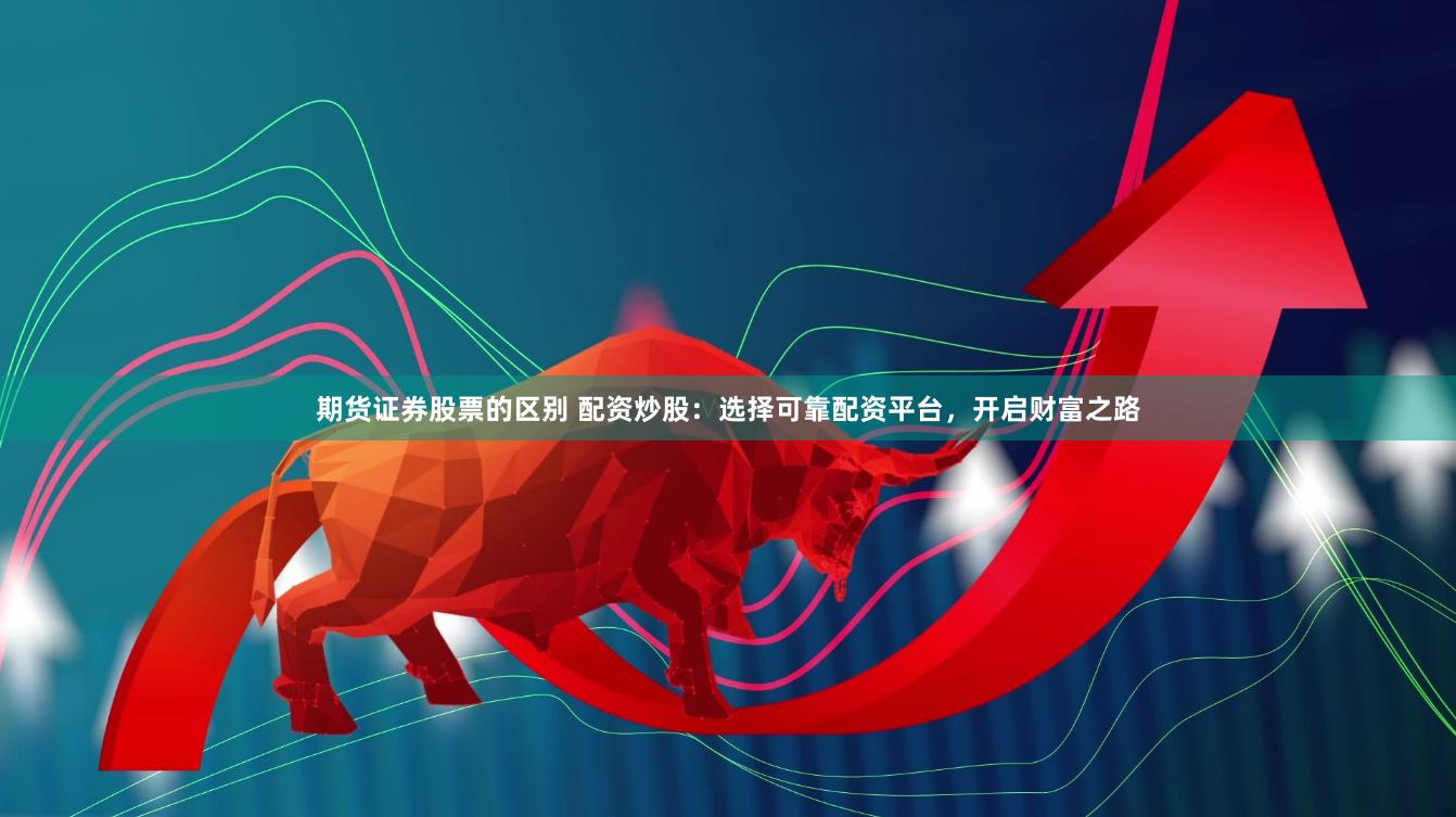 期货证券股票的区别 配资炒股：选择可靠配资平台，开启财富之路