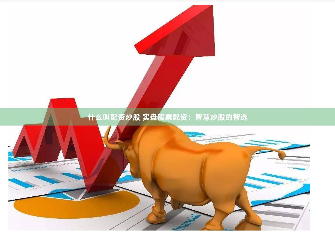 什么叫配资炒股 实盘股票配资：智慧炒股的智选