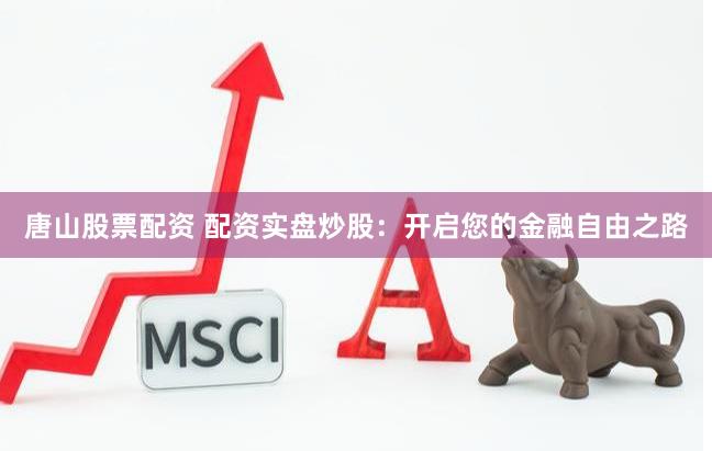 唐山股票配资 配资实盘炒股：开启您的金融自由之路