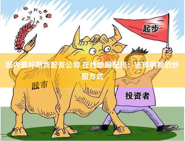 国内最好期货配资公司 在线炒股配资：选择明智的炒股方式