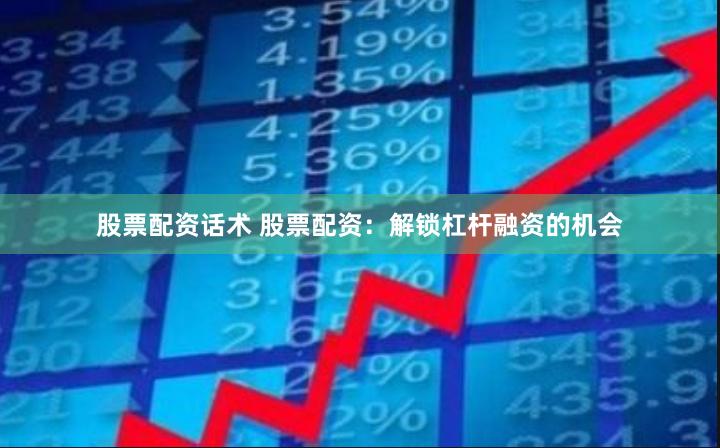 股票配资话术 股票配资：解锁杠杆融资的机会