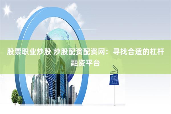 股票职业炒股 炒股配资配资网：寻找合适的杠杆融资平台