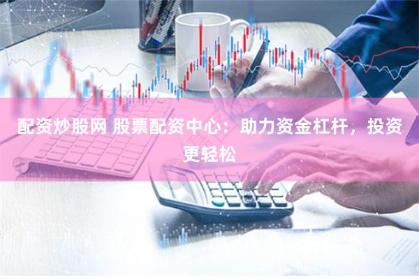 配资炒股网 股票配资中心：助力资金杠杆，投资更轻松