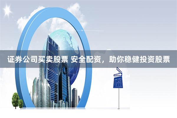 证券公司买卖股票 安全配资，助你稳健投资股票