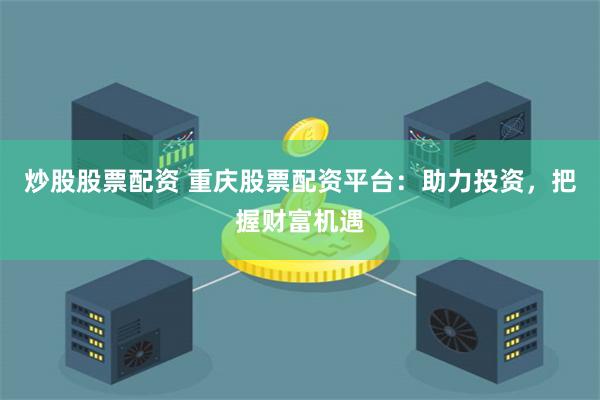 炒股股票配资 重庆股票配资平台：助力投资，把握财富机遇