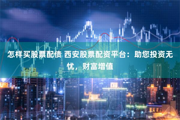 怎样买股票配债 西安股票配资平台：助您投资无忧，财富增值