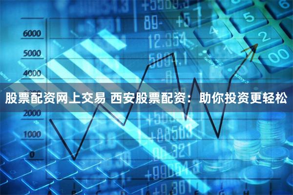股票配资网上交易 西安股票配资：助你投资更轻松