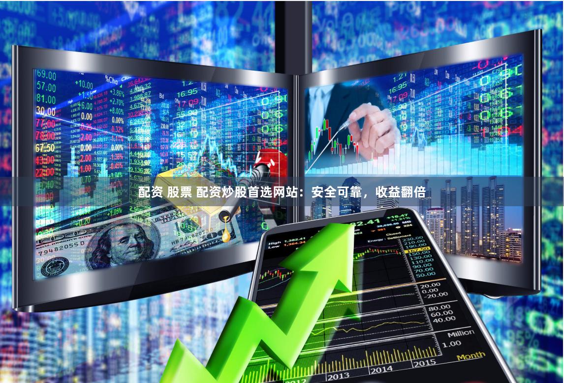 配资 股票 配资炒股首选网站：安全可靠，收益翻倍