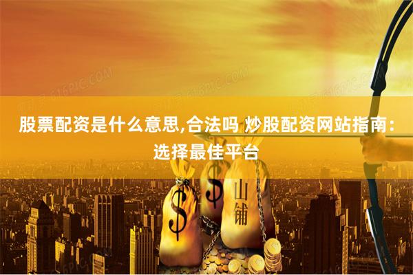 股票配资是什么意思,合法吗 炒股配资网站指南：选择最佳平台
