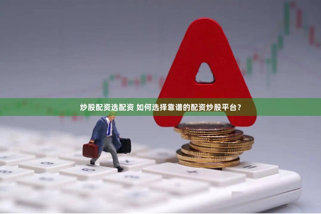 炒股配资选配资 如何选择靠谱的配资炒股平台？