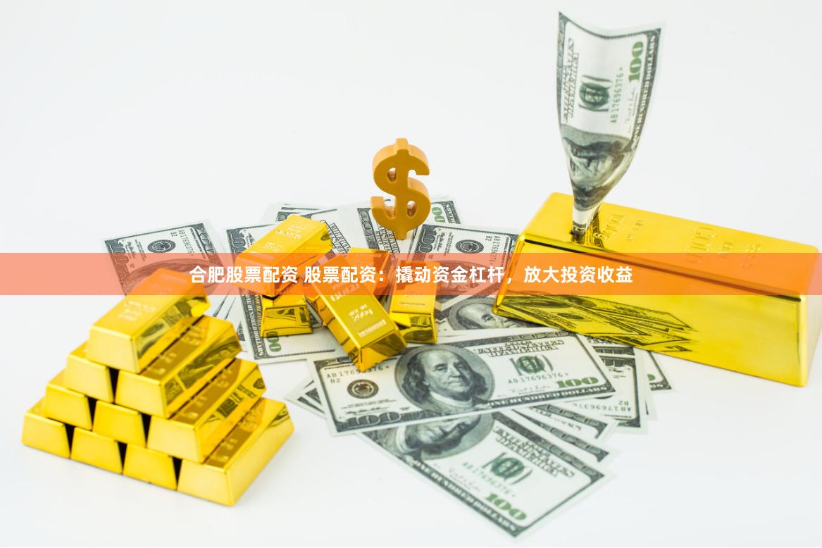 合肥股票配资 股票配资：撬动资金杠杆，放大投资收益