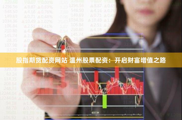 股指期货配资网站 温州股票配资：开启财富增值之路