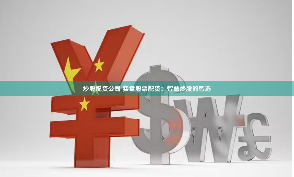 炒股配资公司 实盘股票配资：智慧炒股的智选