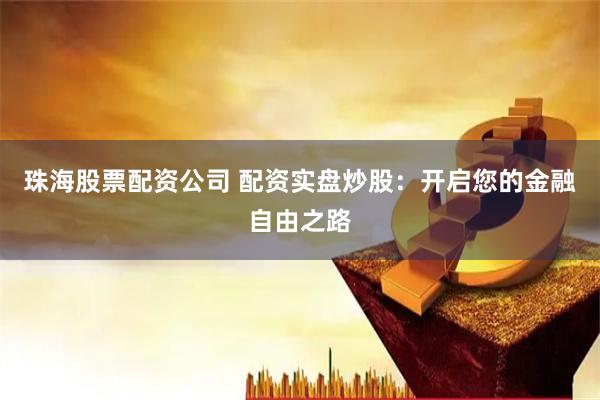 珠海股票配资公司 配资实盘炒股：开启您的金融自由之路