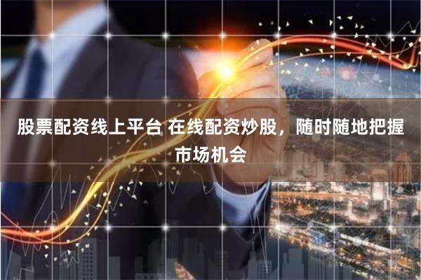 股票配资线上平台 在线配资炒股，随时随地把握市场机会
