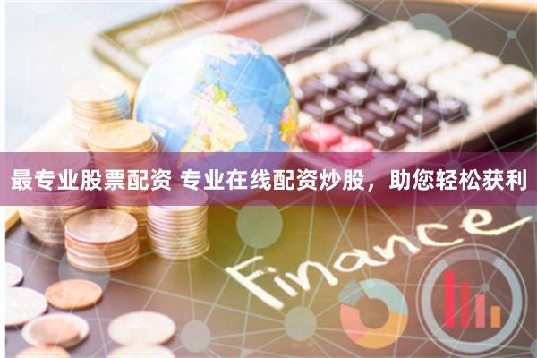 最专业股票配资 专业在线配资炒股，助您轻松获利