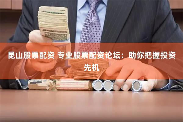 昆山股票配资 专业股票配资论坛：助你把握投资先机