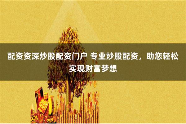 配资资深炒股配资门户 专业炒股配资，助您轻松实现财富梦想
