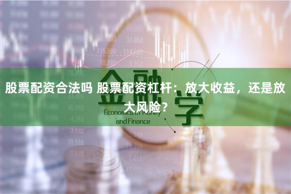 股票配资合法吗 股票配资杠杆：放大收益，还是放大风险？