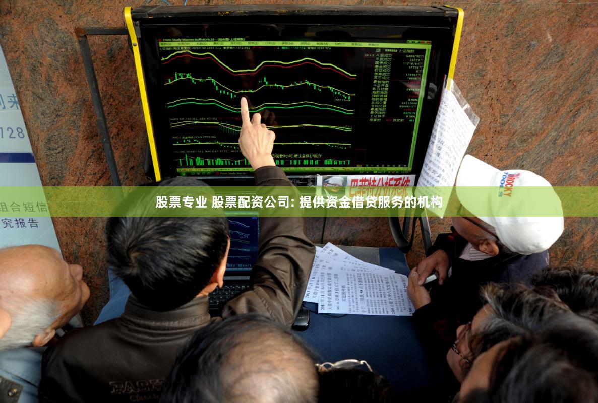 股票专业 股票配资公司: 提供资金借贷服务的机构