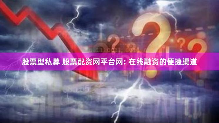 股票型私募 股票配资网平台网: 在线融资的便捷渠道