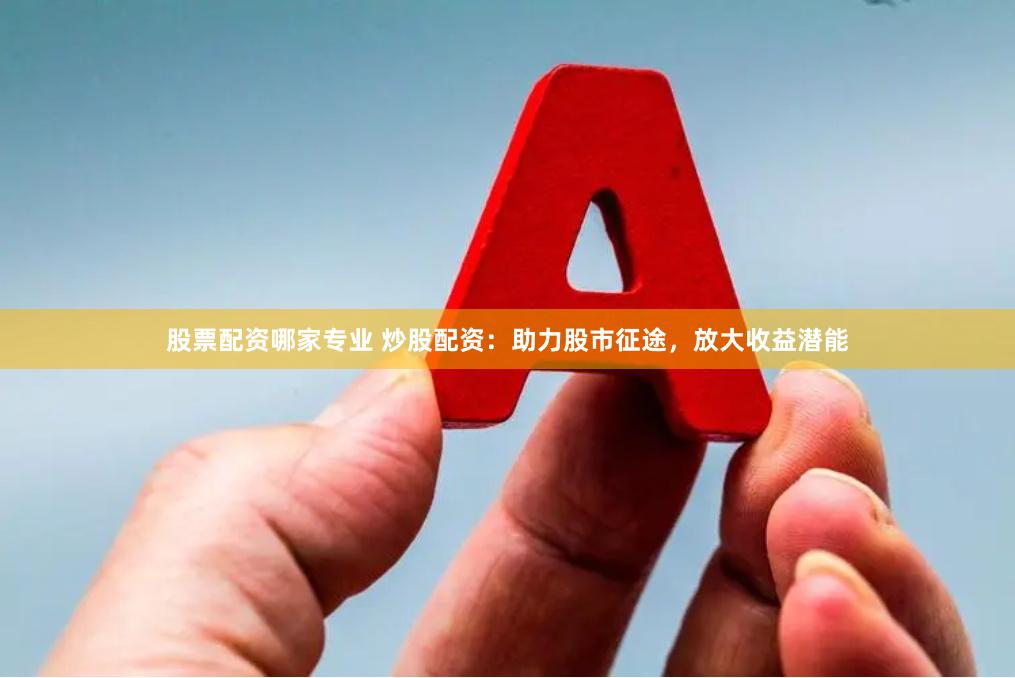 股票配资哪家专业 炒股配资：助力股市征途，放大收益潜能