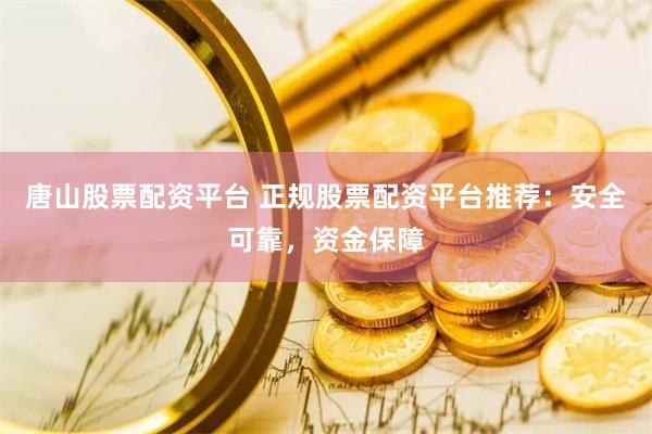 唐山股票配资平台 正规股票配资平台推荐：安全可靠，资金保障