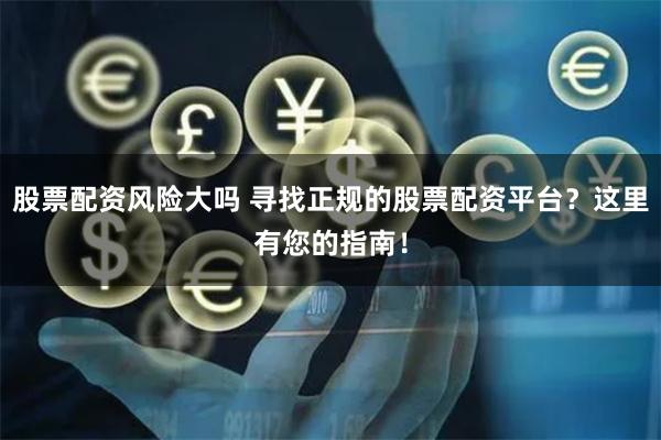 股票配资风险大吗 寻找正规的股票配资平台？这里有您的指南！