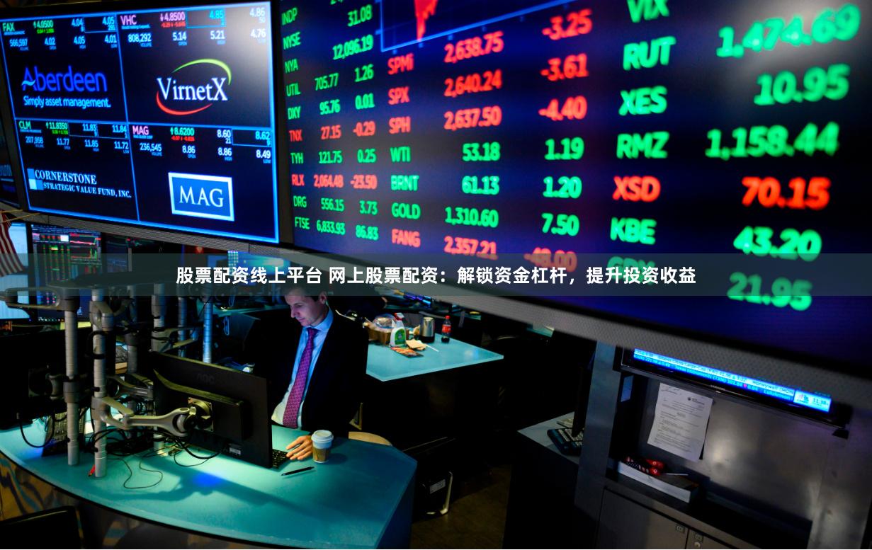 股票配资线上平台 网上股票配资：解锁资金杠杆，提升投资收益