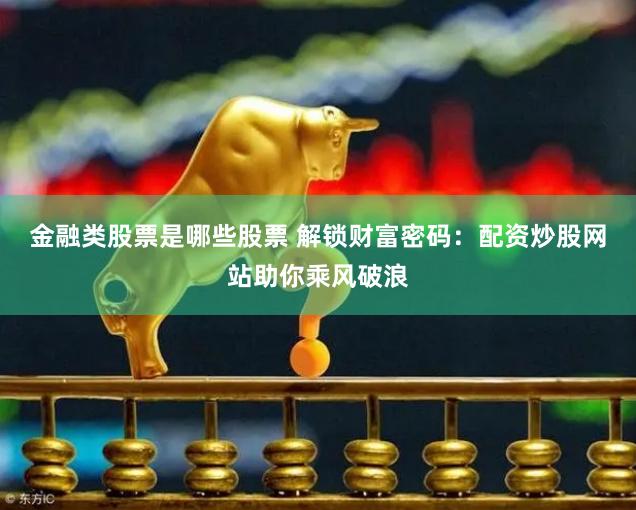 金融类股票是哪些股票 解锁财富密码：配资炒股网站助你乘风破浪