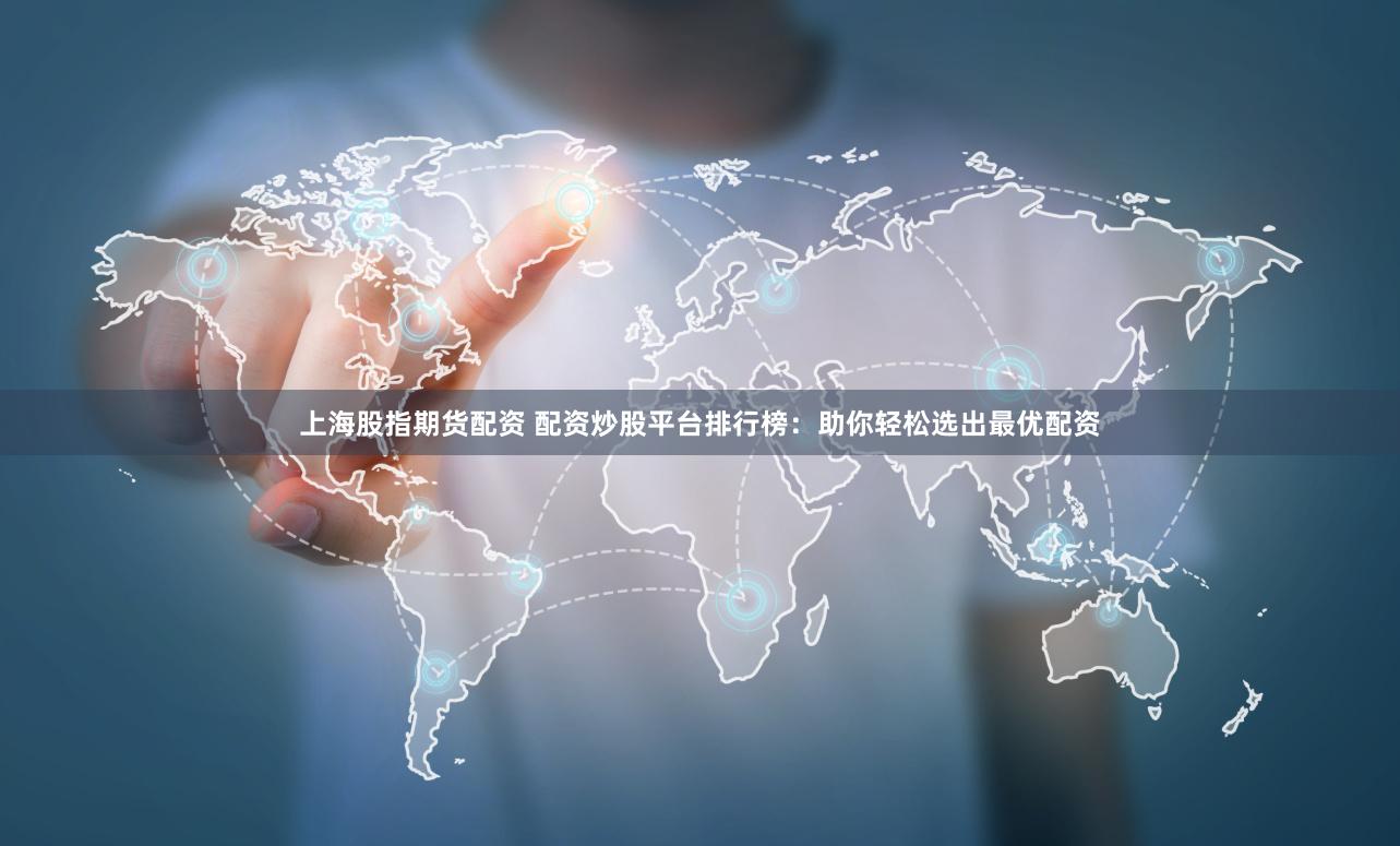 上海股指期货配资 配资炒股平台排行榜：助你轻松选出最优配资