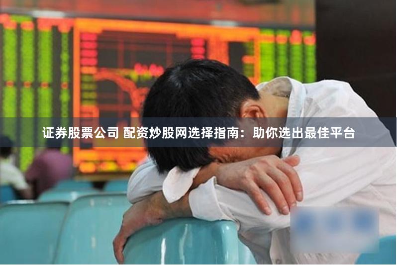 证券股票公司 配资炒股网选择指南：助你选出最佳平台