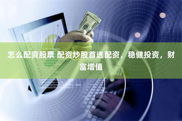 怎么配资股票 配资炒股首选配资，稳健投资，财富增值