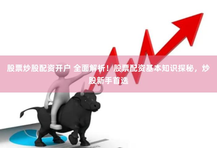 股票炒股配资开户 全面解析！股票配资基本知识探秘，炒股新手首选