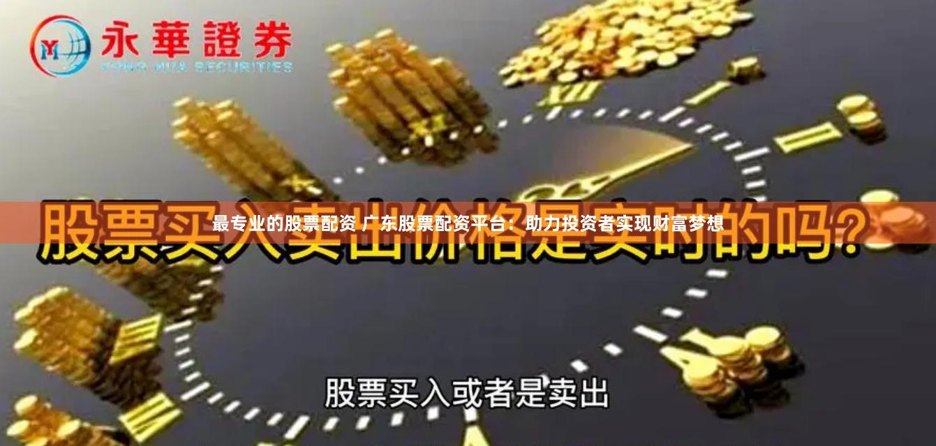 最专业的股票配资 广东股票配资平台：助力投资者实现财富梦想